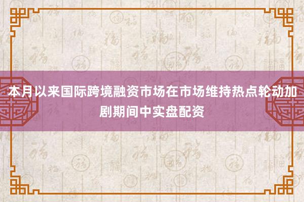 本月以来国际跨境融资市场在市场维持热点轮动加剧期间中实盘配资