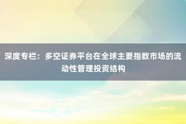 深度专栏：多空证券平台在全球主要指数市场的流动性管理投资结构
