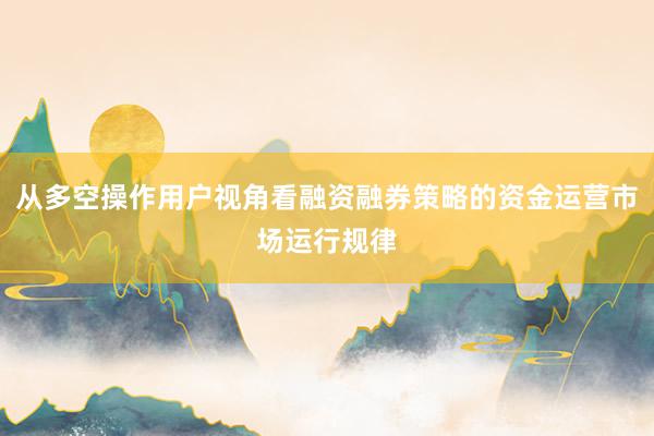从多空操作用户视角看融资融券策略的资金运营市场运行规律