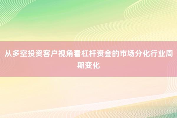 从多空投资客户视角看杠杆资金的市场分化行业周期变化