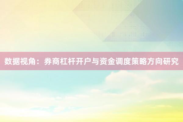 数据视角：券商杠杆开户与资金调度策略方向研究