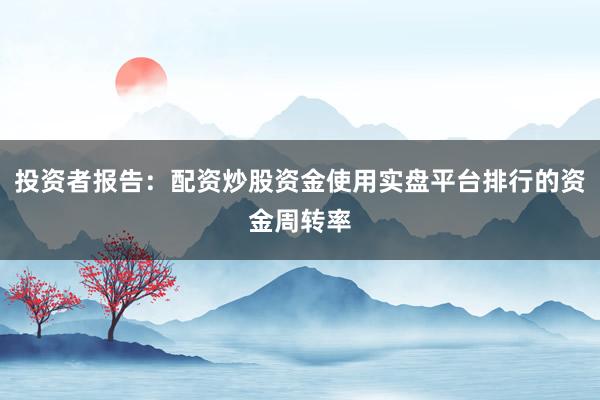 投资者报告:配资炒股资金使用实盘平台排行的资金周转率