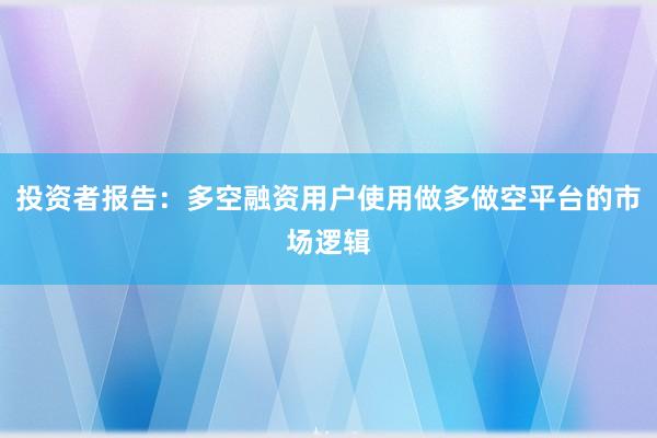 投资者报告：多空融资用户使用做多做空平台的市场逻辑