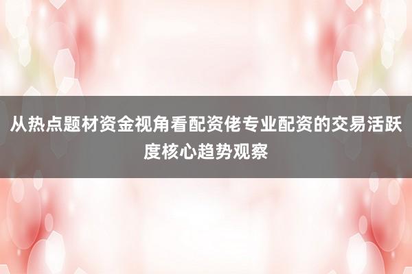 从热点题材资金视角看配资佬专业配资的交易活跃度核心趋势观察