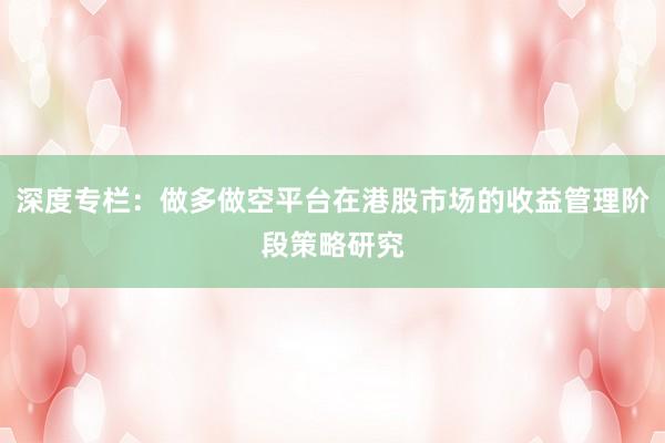 深度专栏：做多做空平台在港股市场的收益管理阶段策略研究