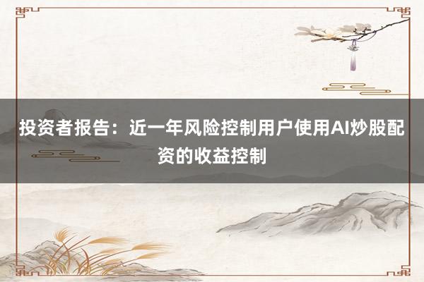 投资者报告：近一年风险控制用户使用AI炒股配资的收益控制