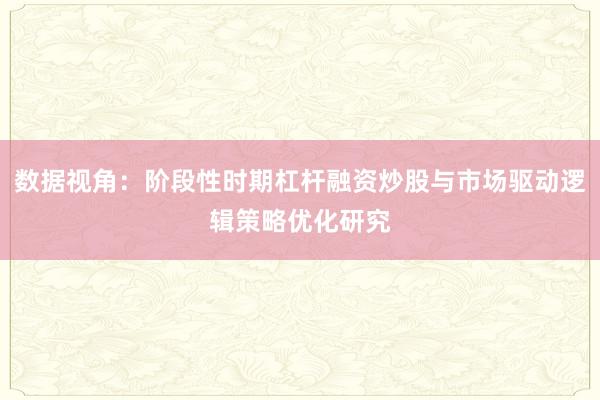 数据视角：阶段性时期杠杆融资炒股与市场驱动逻辑策略优化研究
