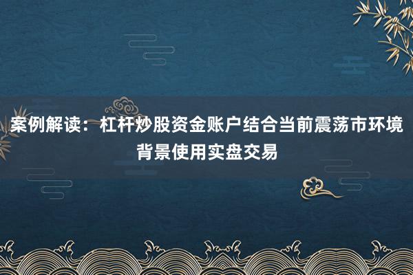 案例解读：杠杆炒股资金账户结合当前震荡市环境背景使用实盘交易