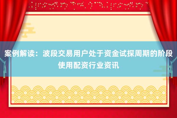 案例解读：波段交易用户处于资金试探周期的阶段使用配资行业资讯