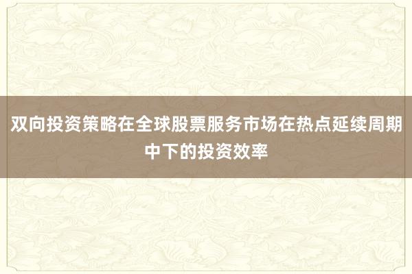 双向投资策略在全球股票服务市场在热点延续周期中下的投资效率