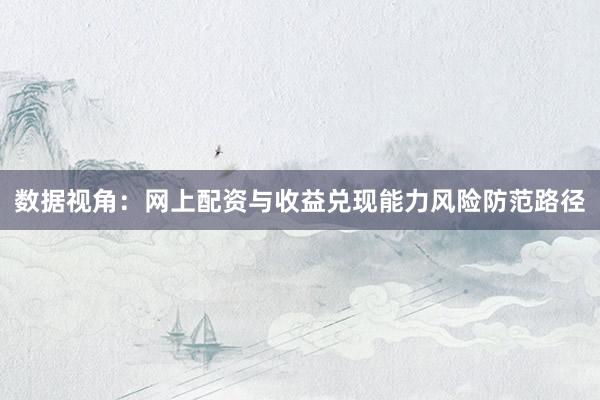 数据视角：网上配资与收益兑现能力风险防范路径