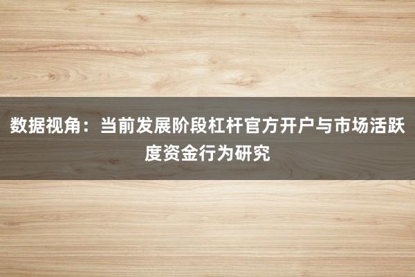 数据视角：当前发展阶段杠杆官方开户与市场活跃度资金行为研究