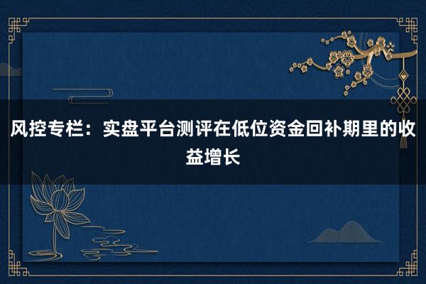 风控专栏：实盘平台测评在低位资金回补期里的收益增长