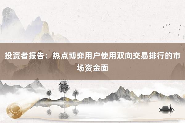 投资者报告：热点博弈用户使用双向交易排行的市场资金面