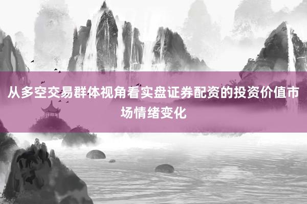 从多空交易群体视角看实盘证券配资的投资价值市场情绪变化
