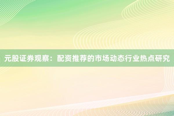 元股证券观察：配资推荐的市场动态行业热点研究