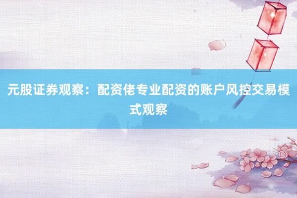 元股证券观察：配资佬专业配资的账户风控交易模式观察