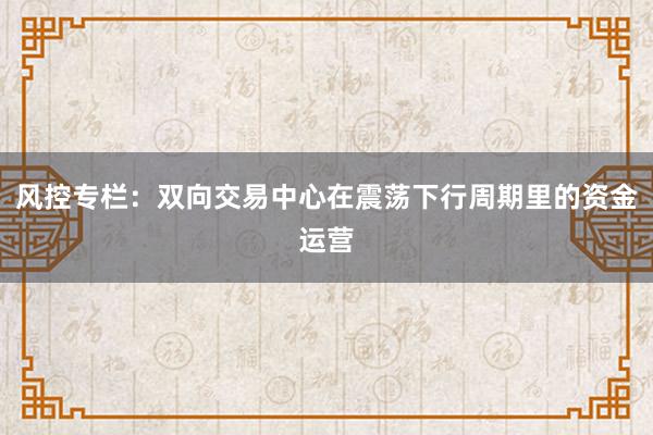 风控专栏：双向交易中心在震荡下行周期里的资金运营