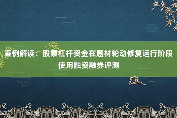 案例解读：股票杠杆资金在题材轮动修复运行阶段使用融资融券评测