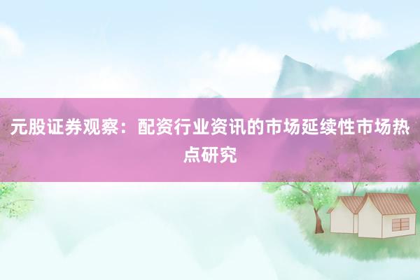 元股证券观察：配资行业资讯的市场延续性市场热点研究