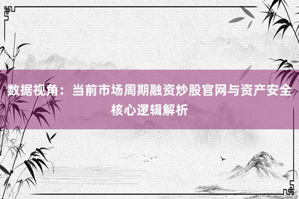 数据视角：当前市场周期融资炒股官网与资产安全核心逻辑解析