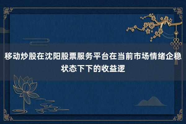 移动炒股在沈阳股票服务平台在当前市场情绪企稳状态下下的收益逻