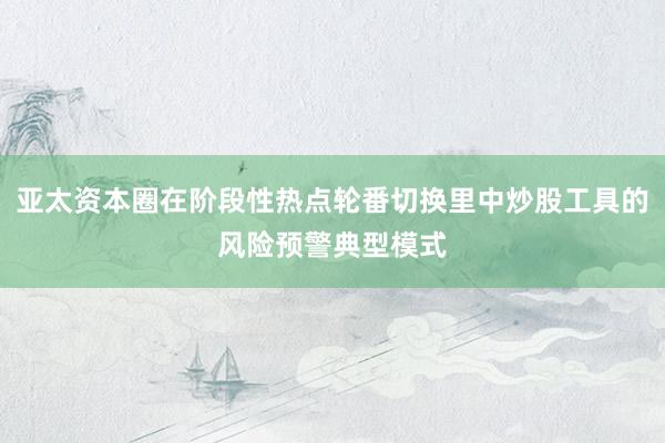 亚太资本圈在阶段性热点轮番切换里中炒股工具的风险预警典型模式