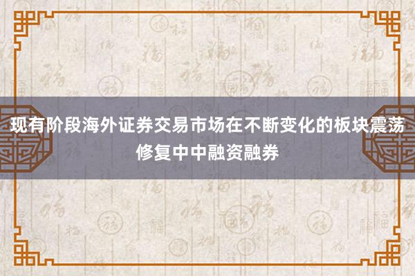 现有阶段海外证券交易市场在不断变化的板块震荡修复中中融资融券