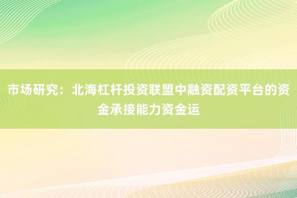 市场研究：北海杠杆投资联盟中融资配资平台的资金承接能力资金运