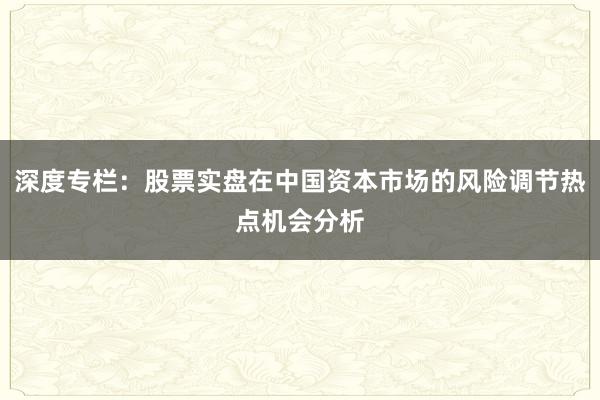 深度专栏：股票实盘在中国资本市场的风险调节热点机会分析