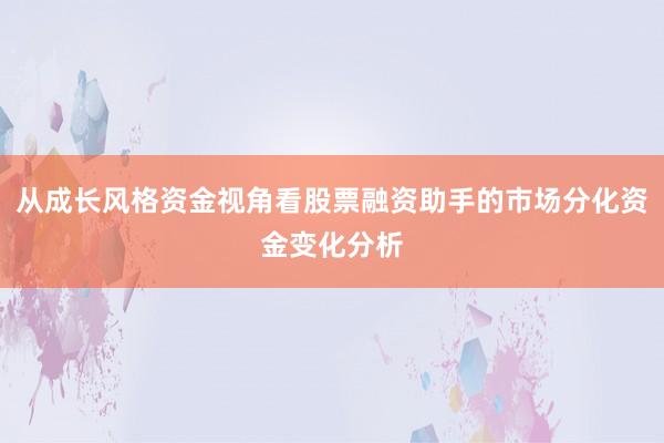 从成长风格资金视角看股票融资助手的市场分化资金变化分析