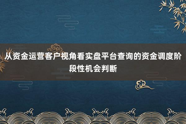 从资金运营客户视角看实盘平台查询的资金调度阶段性机会判断