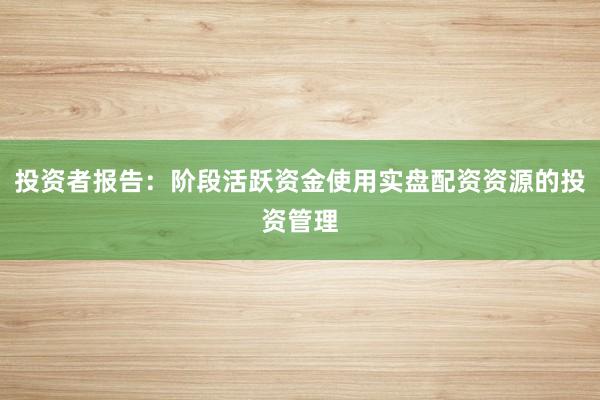 投资者报告：阶段活跃资金使用实盘配资资源的投资管理