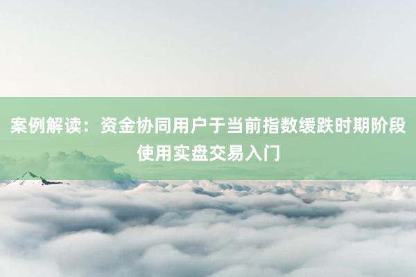 案例解读：资金协同用户于当前指数缓跌时期阶段使用实盘交易入门