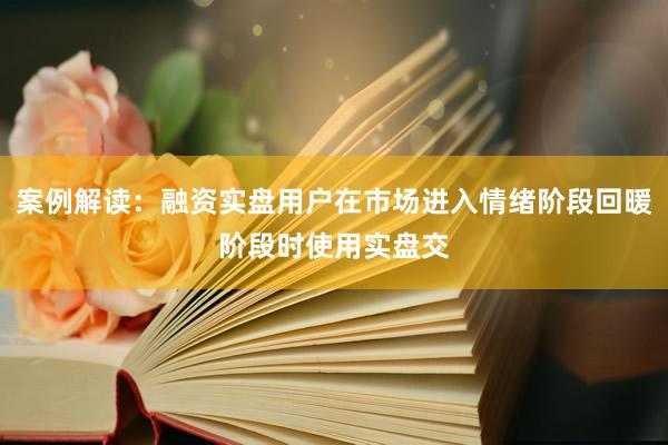 案例解读：融资实盘用户在市场进入情绪阶段回暖阶段时使用实盘交