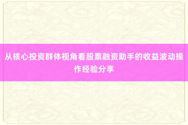 从核心投资群体视角看股票融资助手的收益波动操作经验分享