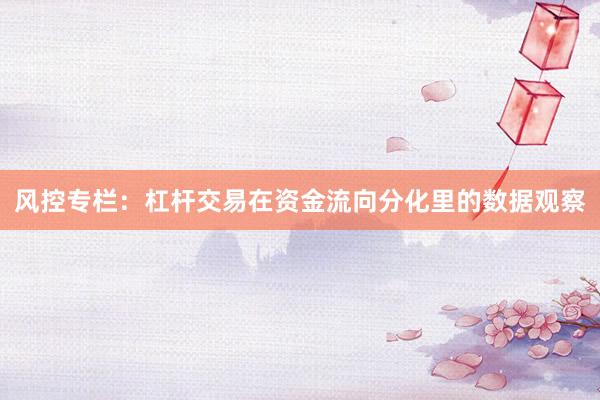 风控专栏：杠杆交易在资金流向分化里的数据观察
