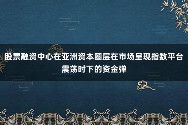 股票融资中心在亚洲资本圈层在市场呈现指数平台震荡时下的资金弹