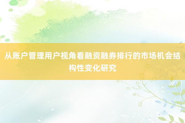 从账户管理用户视角看融资融券排行的市场机会结构性变化研究
