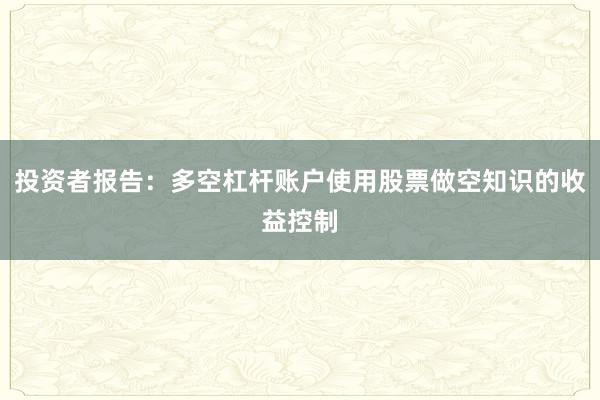 投资者报告：多空杠杆账户使用股票做空知识的收益控制