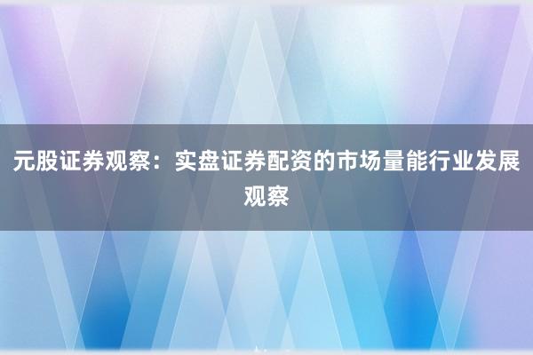 元股证券观察：实盘证券配资的市场量能行业发展观察