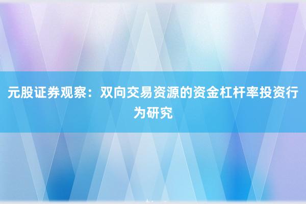 元股证券观察：双向交易资源的资金杠杆率投资行为研究