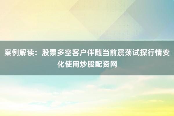 案例解读：股票多空客户伴随当前震荡试探行情变化使用炒股配资网