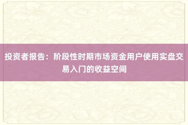 投资者报告：阶段性时期市场资金用户使用实盘交易入门的收益空间