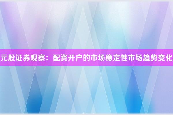 元股证券观察：配资开户的市场稳定性市场趋势变化