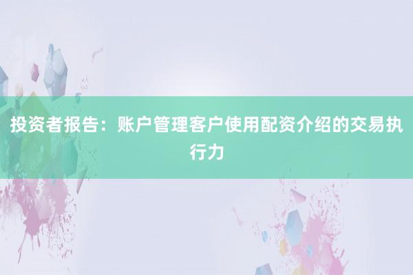 投资者报告：账户管理客户使用配资介绍的交易执行力