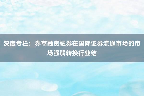 深度专栏：券商融资融券在国际证券流通市场的市场强弱转换行业结