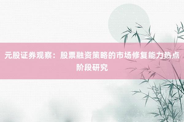 元股证券观察：股票融资策略的市场修复能力热点阶段研究