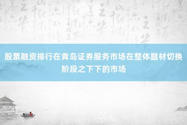 股票融资排行在青岛证券服务市场在整体题材切换阶段之下下的市场