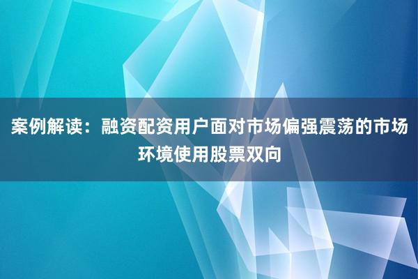 案例解读：融资配资用户面对市场偏强震荡的市场环境使用股票双向